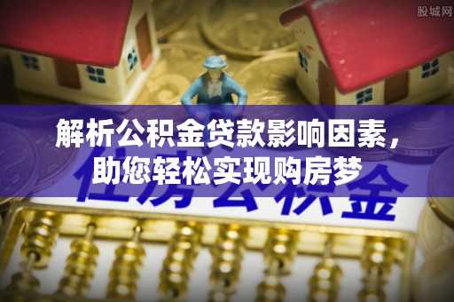 汶川解析公积金贷款影响因素，助您轻松实现购房梦