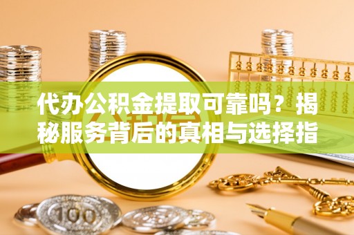 汶川代办公积金提取可靠吗？揭秘服务背后的真相与选择指南