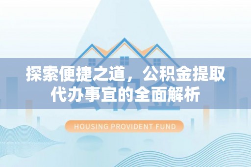 汶川探索便捷之道，公积金提取代办事宜的全面解析