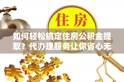 汶川如何轻松搞定住房公积金提取？代办理服务让你省心无忧