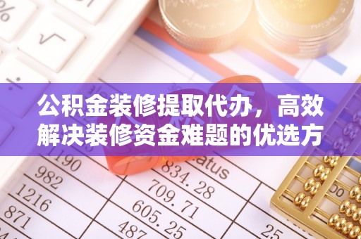 汶川公积金装修提取代办，高效解决装修资金难题的优选方案