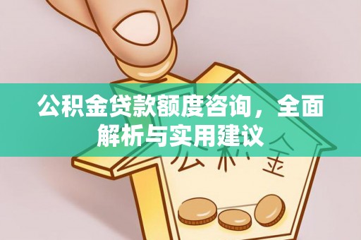 汶川公积金贷款额度咨询，全面解析与实用建议