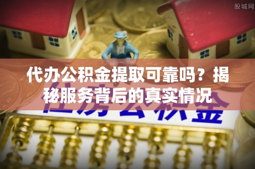 汶川代办公积金提取可靠吗？揭秘服务背后的真实情况