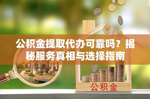 汶川公积金提取代办可靠吗？揭秘服务真相与选择指南