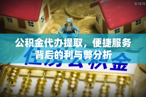 汶川公积金代办提取，便捷服务背后的利与弊分析