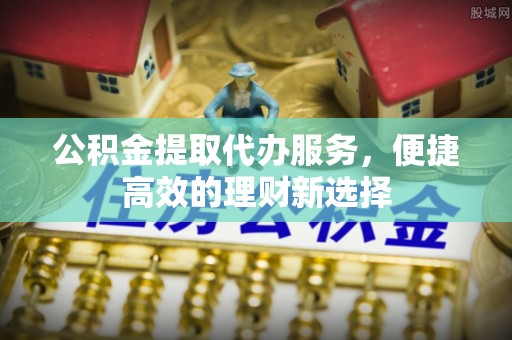 汶川公积金提取代办服务，便捷高效的理财新选择