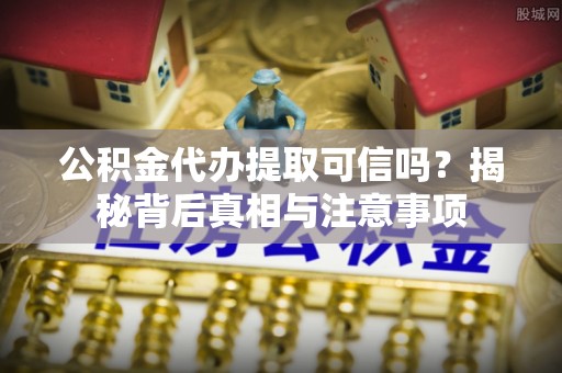 汶川公积金代办提取可信吗？揭秘背后真相与注意事项