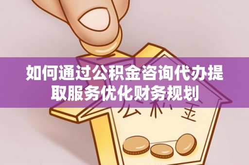 汶川如何通过公积金咨询代办提取服务优化财务规划
