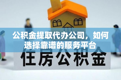 汶川公积金提取代办公司，如何选择靠谱的服务平台