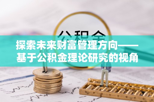 汶川探索未来财富管理方向——基于公积金理论研究的视角