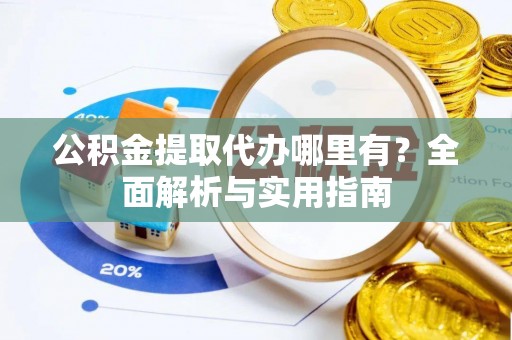 汶川公积金提取代办哪里有？全面解析与实用指南