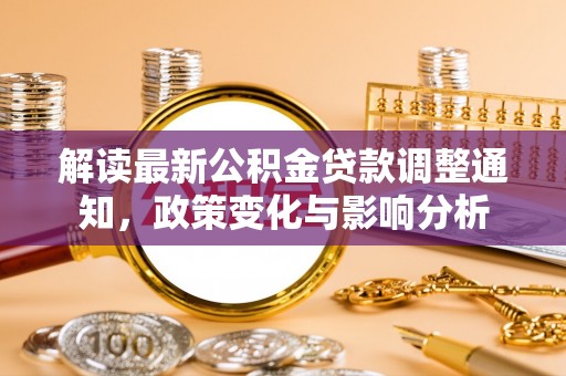 汶川解读最新公积金贷款调整通知，政策变化与影响分析