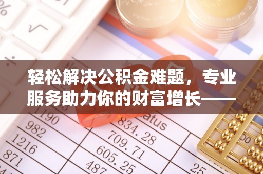 汶川轻松解决公积金难题，专业服务助力你的财富增长——代办公积金提取