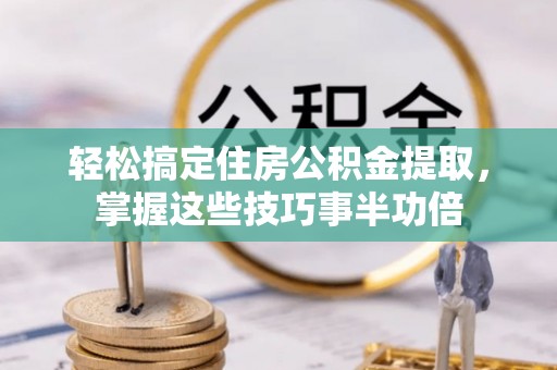 汶川轻松搞定住房公积金提取，掌握这些技巧事半功倍