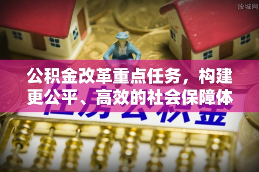 汶川公积金改革重点任务，构建更公平、高效的社会保障体系