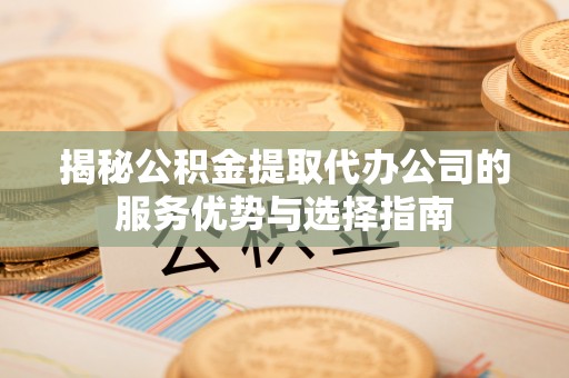 汶川揭秘公积金提取代办公司的服务优势与选择指南
