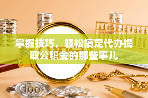 汶川掌握技巧，轻松搞定代办提取公积金的那些事儿