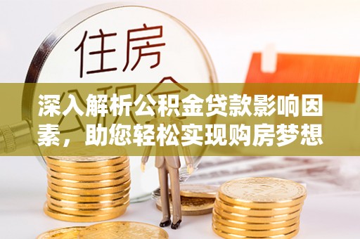 汶川深入解析公积金贷款影响因素，助您轻松实现购房梦想