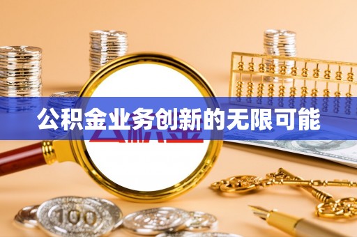 汶川公积金业务创新的无限可能