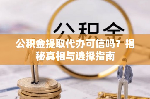 汶川公积金提取代办可信吗？揭秘真相与选择指南