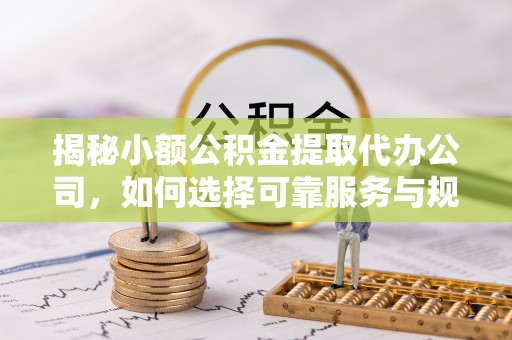 汶川揭秘小额公积金提取代办公司，如何选择可靠服务与规避风险