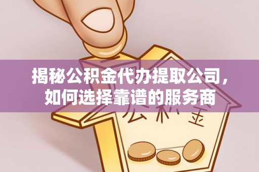 汶川揭秘公积金代办提取公司，如何选择靠谱的服务商