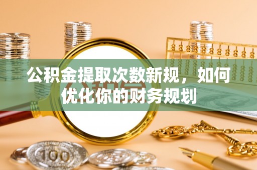 汶川公积金提取次数新规，如何优化你的财务规划