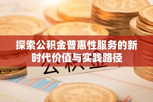 汶川探索公积金普惠性服务的新时代价值与实践路径