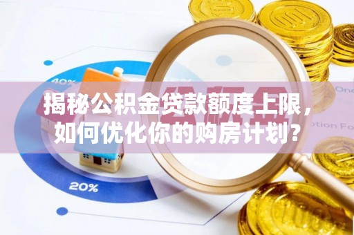 汶川揭秘公积金贷款额度上限，如何优化你的购房计划？