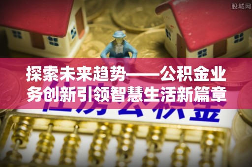 汶川探索未来趋势——公积金业务创新引领智慧生活新篇章