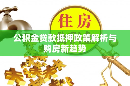 汶川公积金贷款抵押政策解析与购房新趋势