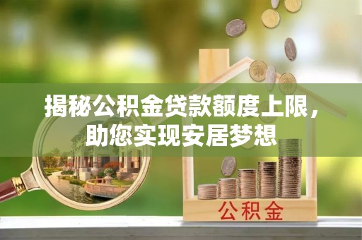 汶川揭秘公积金贷款额度上限，助您实现安居梦想