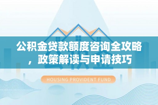 汶川公积金贷款额度咨询全攻略，政策解读与申请技巧