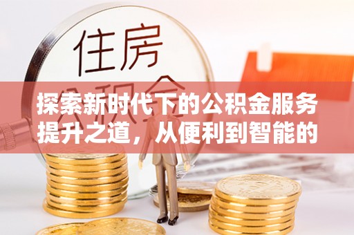 汶川探索新时代下的公积金服务提升之道，从便利到智能的全面升级