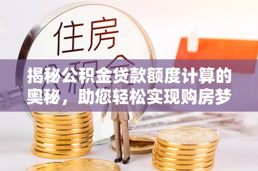 汶川揭秘公积金贷款额度计算的奥秘，助您轻松实现购房梦想