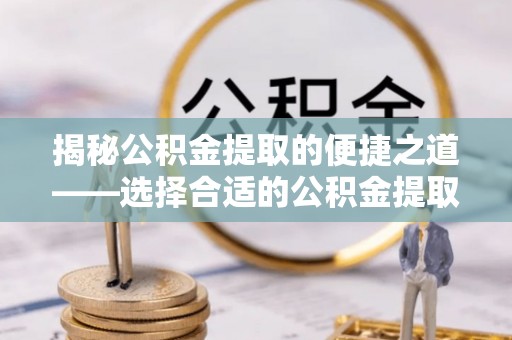 汶川揭秘公积金提取的便捷之道——选择合适的公积金提取代办单位