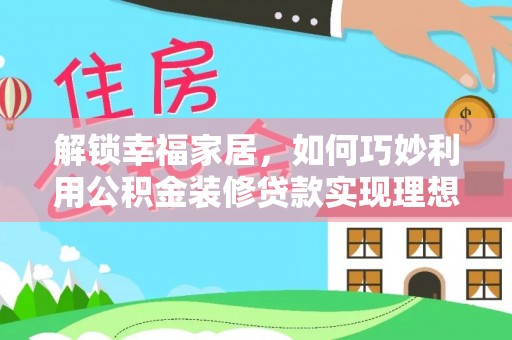 汶川解锁幸福家居，如何巧妙利用公积金装修贷款实现理想空间