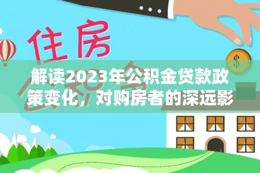 汶川解读2023年公积金贷款政策变化，对购房者的深远影响