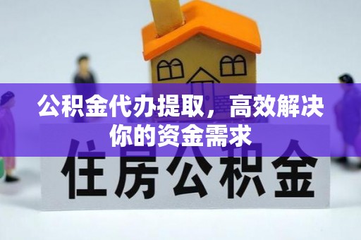 汶川公积金代办提取，高效解决你的资金需求