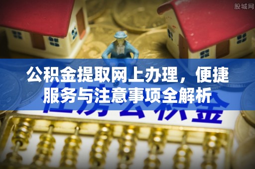 汶川公积金提取网上办理，便捷服务与注意事项全解析